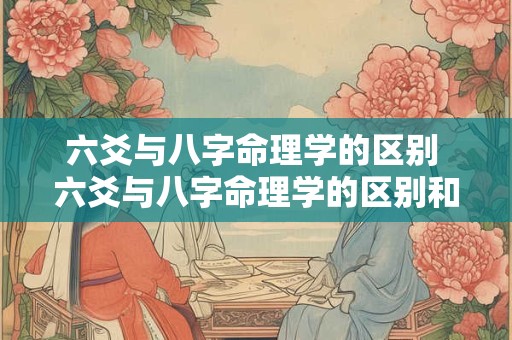 六爻与八字命理学的区别 六爻与八字命理学的区别和联系