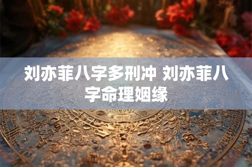 刘亦菲八字多刑冲 刘亦菲八字命理姻缘