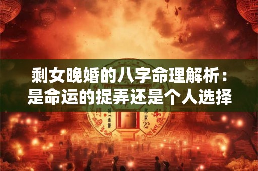 剩女晚婚的八字命理解析:是命运的捉弄还是个人选择 剩女晚婚的八字命理解析:是命运的捉弄还是个人选择