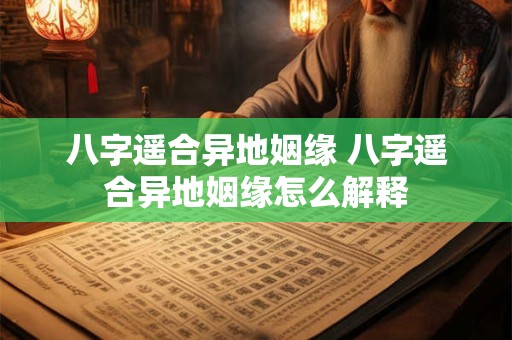 八字遥合异地姻缘 八字遥合异地姻缘怎么解释 八字遥合异地姻缘 八字遥合异地姻缘怎么解释