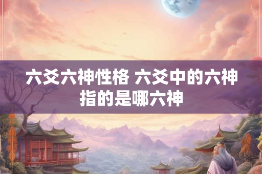 六爻六神性格 六爻中的六神指的是哪六神