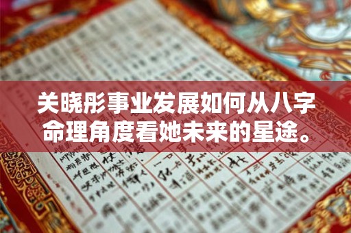 关晓彤事业发展如何从八字命理角度看她未来的星途。