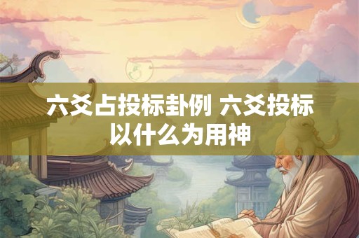六爻占投标卦例 六爻投标以什么为用神 六爻占投标卦例 六爻投标以什么为用神