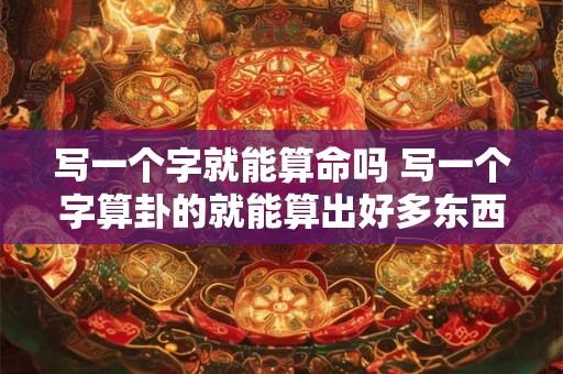 写一个字就能算命吗 写一个字算卦的就能算出好多东西来