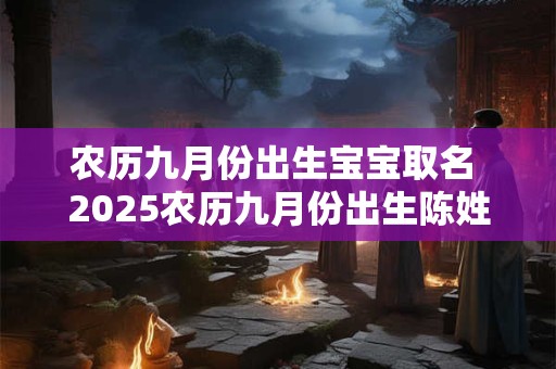 农历九月份出生宝宝取名 2025农历九月份出生陈姓取名 农历九月份出生宝宝取名 2025农历九月份出生陈姓取名
