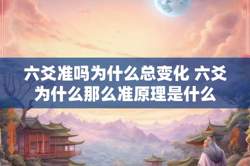 六爻准吗为什么总变化 六爻为什么那么准原理是什么