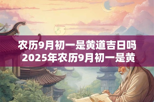 农历9月初一是黄道吉日吗 2025年农历9月初一是黄道吉日吗