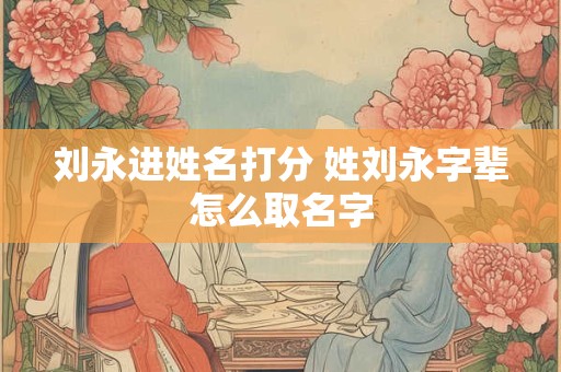 刘永进姓名打分 姓刘永字辈怎么取名字