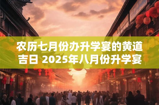农历七月份办升学宴的黄道吉日 2025年八月份升学宴吉日查询