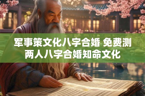 军事策文化八字合婚 免费测两人八字合婚知命文化 军事策文化八字合婚 免费测两人八字合婚知命文化
