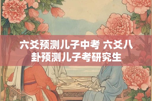 六爻预测儿子中考 六爻八卦预测儿子考研究生
