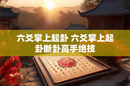 六爻掌上起卦 六爻掌上起卦断卦高手绝技