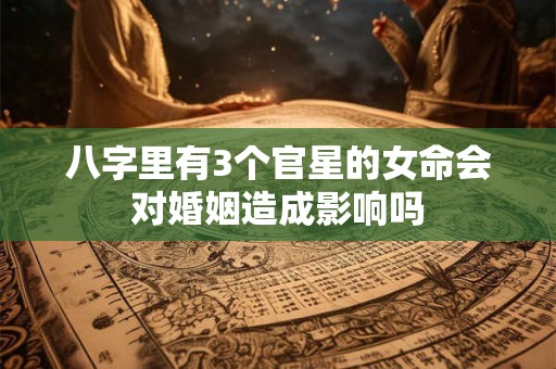 八字里有3个官星的女命会对婚姻造成影响吗