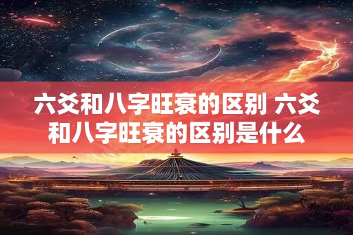 六爻和八字旺衰的区别 六爻和八字旺衰的区别是什么