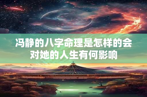 冯静的八字命理是怎样的会对她的人生有何影响