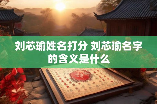 刘芯瑜姓名打分 刘芯瑜名字的含义是什么