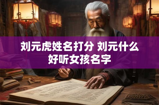 刘元虎姓名打分 刘元什么好听女孩名字