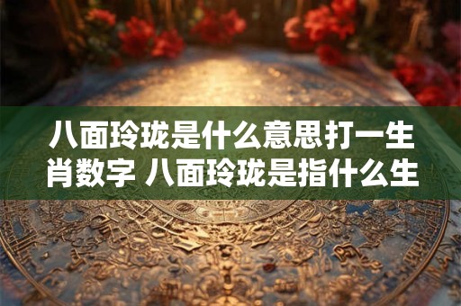 八面玲珑是什么意思打一生肖数字 八面玲珑是指什么生肖动物