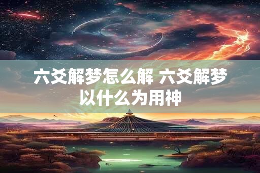 六爻解梦怎么解 六爻解梦以什么为用神