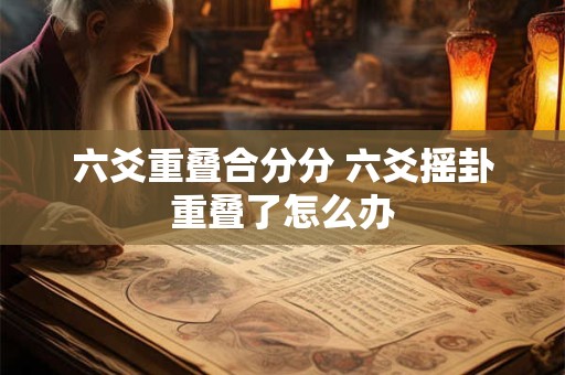 六爻重叠合分分 六爻摇卦重叠了怎么办