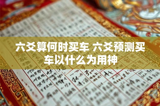 六爻算何时买车 六爻预测买车以什么为用神 六爻算何时买车 六爻预测买车以什么为用神