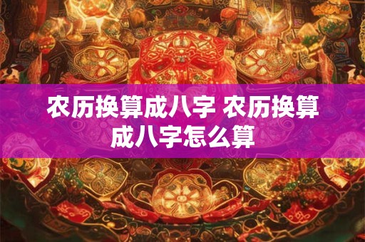 农历换算成八字 农历换算成八字怎么算