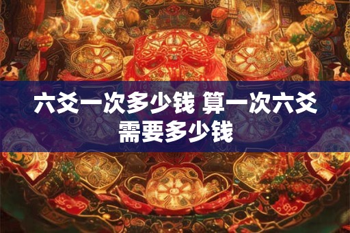 六爻一次多少钱 算一次六爻需要多少钱