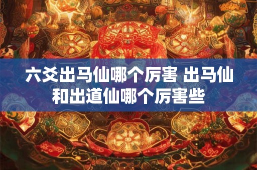 六爻出马仙哪个厉害 出马仙和出道仙哪个厉害些