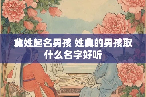 冀姓起名男孩 姓冀的男孩取什么名字好听 冀姓起名男孩 姓冀的男孩取什么名字好听