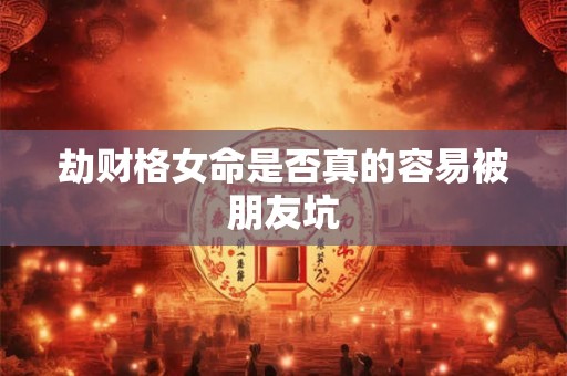 劫财格女命是否真的容易被朋友坑