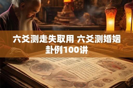 六爻测走失取用 六爻测婚姻卦例100讲