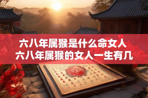 六八年属猴是什么命女人 六八年属猴的女人一生有几段婚姻