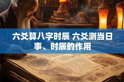 六爻算八字时辰 六爻测当日事、时辰的作用
