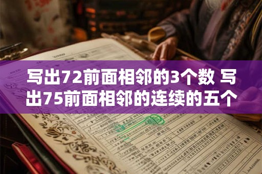 写出72前面相邻的3个数 写出75前面相邻的连续的五个数