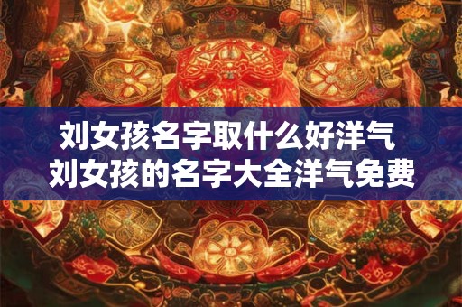 刘女孩名字取什么好洋气 刘女孩的名字大全洋气免费2025
