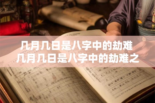 几月几日是八字中的劫难 几月几日是八字中的劫难之日