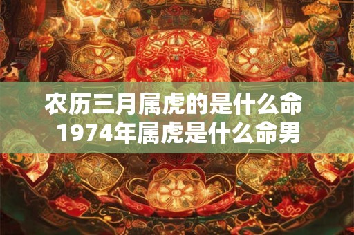 农历三月属虎的是什么命 1974年属虎是什么命男