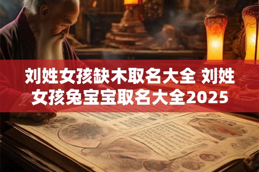 刘姓女孩缺木取名大全 刘姓女孩兔宝宝取名大全2025款