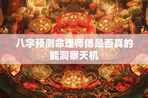 八字预测命理师傅是否真的能洞察天机 八字预测命理师傅是否真的能洞察天机