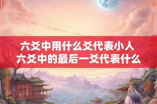 六爻中用什么爻代表小人 六爻中的最后一爻代表什么