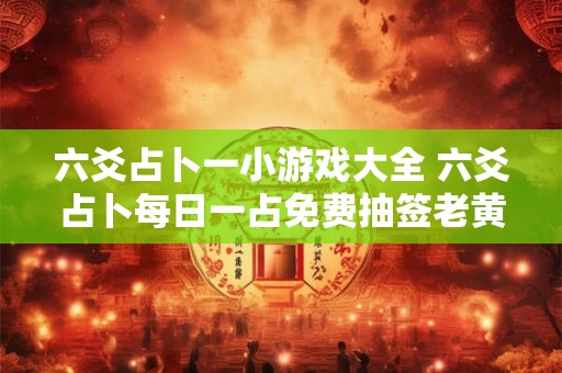 六爻占卜一小游戏大全 六爻占卜每日一占免费抽签老黄历