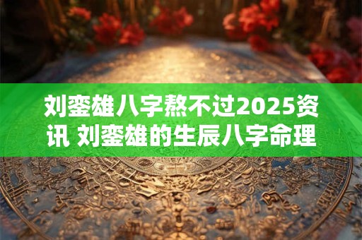 刘銮雄八字熬不过2026资讯 刘銮雄的生辰八字命理