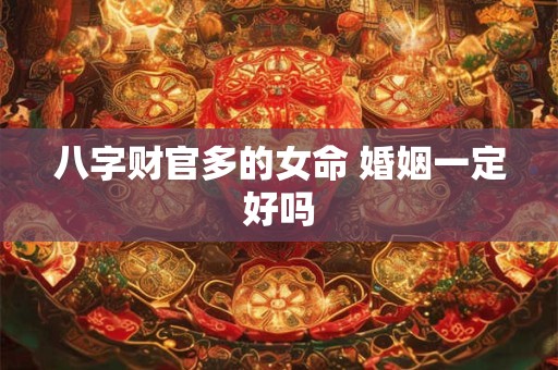 八字财官多的女命 婚姻一定好吗