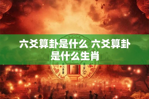六爻算卦是什么 六爻算卦是什么生肖