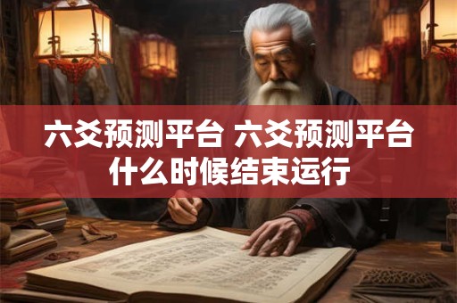 六爻预测平台 六爻预测平台什么时候结束运行