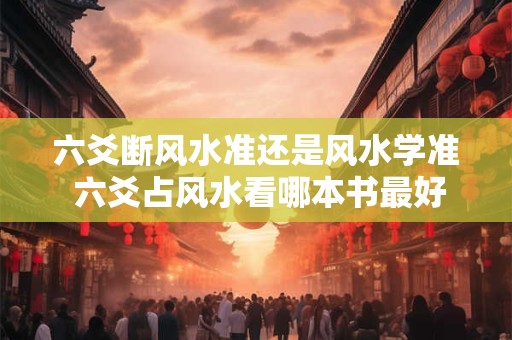 六爻断风水准还是风水学准 六爻占风水看哪本书最好