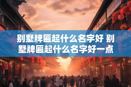 别墅牌匾起什么名字好 别墅牌匾起什么名字好一点