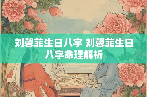 刘馨菲生日八字 刘馨菲生日八字命理解析