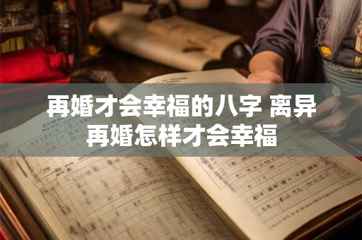 再婚才会幸福的八字 离异再婚怎样才会幸福