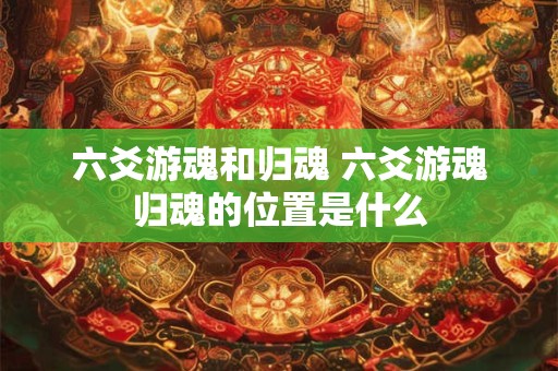 六爻游魂和归魂 六爻游魂归魂的位置是什么